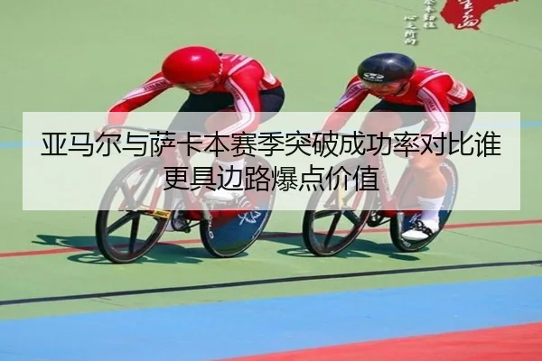 亚马尔与萨卡本赛季突破成功率对比谁更具边路爆点价值