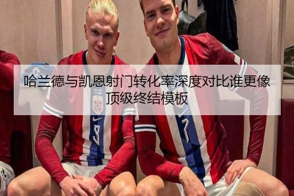 哈兰德与凯恩射门转化率深度对比谁更像顶级终结模板