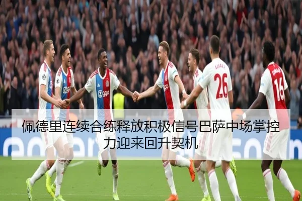佩德里连续合练释放积极信号巴萨中场掌控力迎来回升契机
