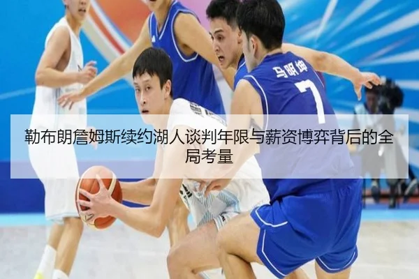 勒布朗詹姆斯续约湖人谈判年限与薪资博弈背后的全局考量