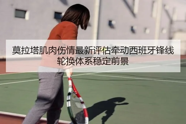 莫拉塔肌肉伤情最新评估牵动西班牙锋线轮换体系稳定前景