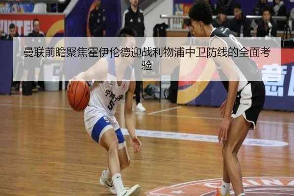 曼联前瞻聚焦霍伊伦德迎战利物浦中卫防线的全面考验