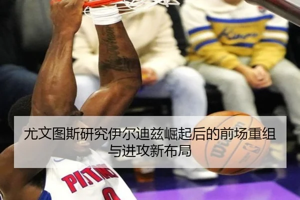 尤文图斯研究伊尔迪兹崛起后的前场重组与进攻新布局
