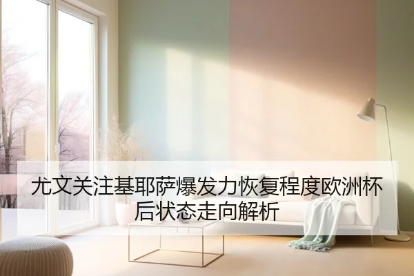 尤文关注基耶萨爆发力恢复程度欧洲杯后状态走向解析