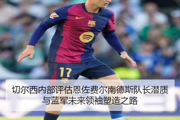 切尔西内部评估恩佐费尔南德斯队长潜质与蓝军未来领袖塑造之路