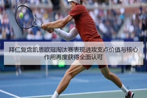 拜仁复盘凯恩欧冠淘汰赛表现进攻支点价值与核心作用再度获得全面认可