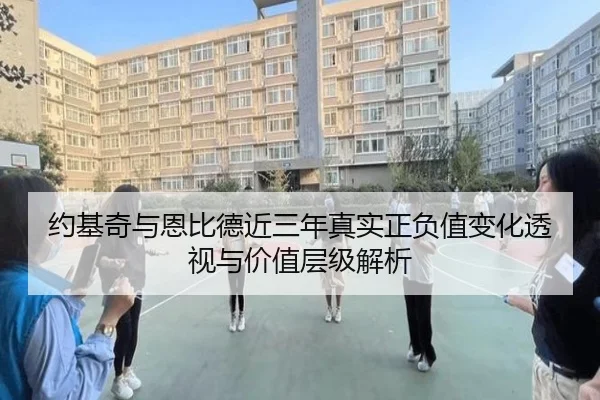 约基奇与恩比德近三年真实正负值变化透视与价值层级解析