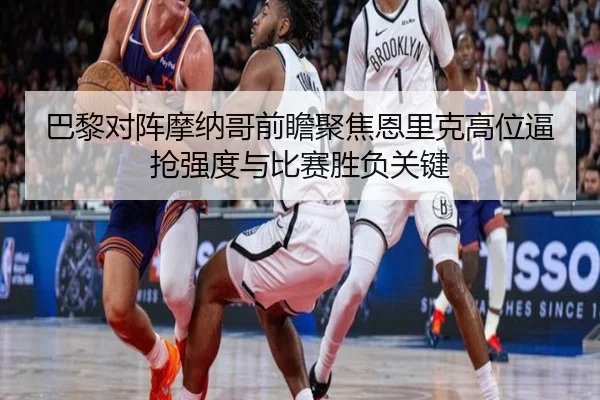 巴黎对阵摩纳哥前瞻聚焦恩里克高位逼抢强度与比赛胜负关键