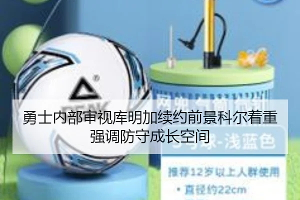 勇士内部审视库明加续约前景科尔着重强调防守成长空间